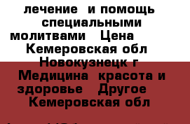 лечение  и помощь  специальными молитвами › Цена ­ 750 - Кемеровская обл., Новокузнецк г. Медицина, красота и здоровье » Другое   . Кемеровская обл.